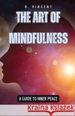 The Art of Mindfulness: A Guide to Inner Peace B Vincent 9798869371133