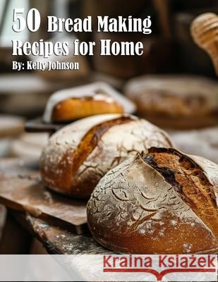 50 Bread Making Recipes for Home Kelly Johnson 9798869371553