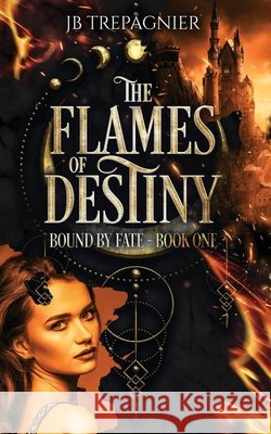 The Flames of Destiny: A Fantasy Why Choose Romance Jb Trepagnier 9798869374516