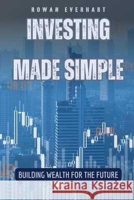 Investing Made Simple: Building Wealth for the Future Rowan Everhart 9798869379511
