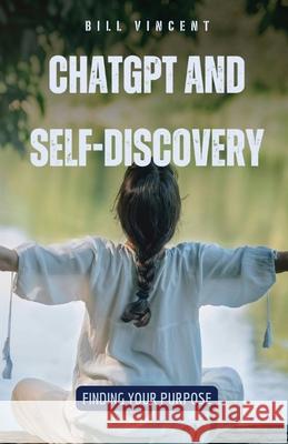 ChatGPT and Self-Discovery: Finding Your Purpose Bill Vincent 9798869381859