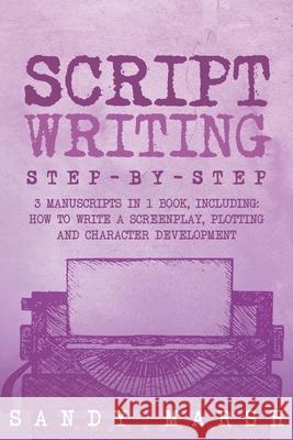 Script Writing: Step-by-Step 3 Manuscripts in 1 Book Essential Movie Script Writing, TV Script Writing and Screenwriting Tricks Any Writer Can Learn Sandy Marsh 9798869395764 Sandy Marsh