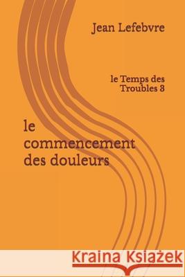 Le commencement des douleurs Jean Lefebvre 9798869808202 Independently Published