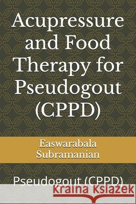 Acupressure and Food Therapy for Pseudogout (CPPD): Pseudogout (CPPD) Easwarabala Subramanian 9798869868237