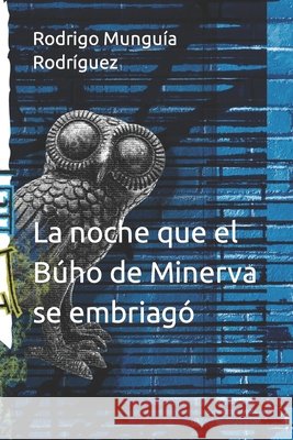 La noche que el Búho de Minerva se embriagó Munguía Rodríguez, Rodrigo 9798870336381