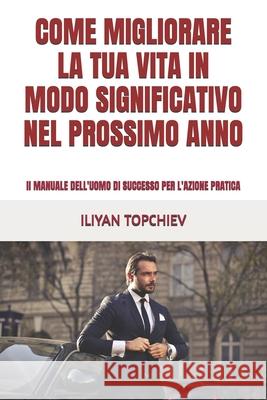Come Migliorare La Tua Vita in Modo Significativo Nel Prossimo Anno: Il MANUALE DELL'UOMO DI SUCCESSO PER L'AZIONE PRATICA Iliyan Topchiev 9798870925592