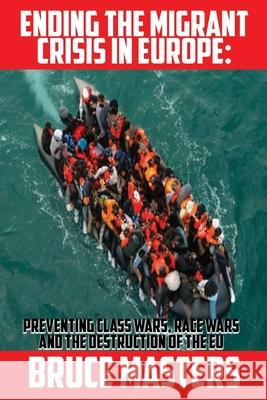 Ending the Migrant Crisis in Europe: Preventing Class Wars, Race Wars and the Destruction of the EU Bruce Masters 9798871323724