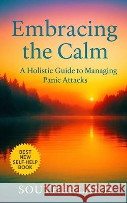 Embracing the Calm: A Holistic Guide to Managing Panic Attacks Southerland Publishing 9798871460061