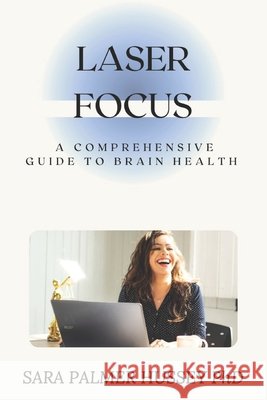 Laser Focus: A Comprehensive Guide to Brain Health Palmer Hussey, Sara 9798872047629 Independently Published