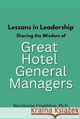 Lessons in Leadership - Sharing the Wisdom of Great Hotel General Managers Marylouise Fitzgibbon, PH D 9798873792221