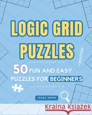 Logic Grid Puzzles: 50 Fun and Easy Puzzles for Beginners Isaac Soma 9798875979705