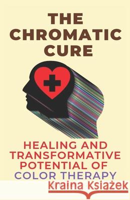 The Chromatic Cure: Healing and Transformative Potential of Color Therapy Muhammad Ismail Fazil 9798876267429