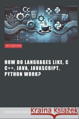 Inside the Code: Unraveling How Languages Like C, C++, Java, JavaScript, and Python Work Kameron Hussain, Frahaan Hussain 9798876400635