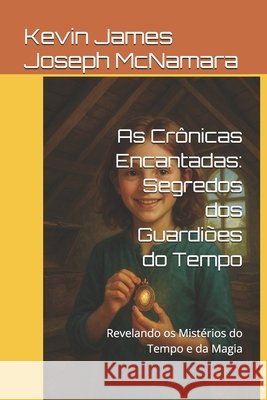As Crônicas Encantadas: Segredos dos Guardiões do Tempo: Revelando os Mistérios do Tempo e da Magia Kevin James Joseph McNamara 9798876920317