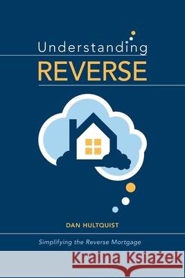 Understanding Reverse: Simplifying the Reverse Mortgage Dan Hultquist 9798878147064 Independently Published