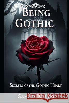 Being Gothic: Secrets of the Gothic Heart Samuel Thorne Knight 9798878548168 Independently Published