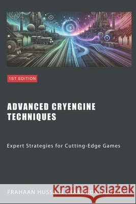 Advanced CryEngine Techniques: Expert Strategies for Cutting-Edge Games Frahaan Hussain, Kameron Hussain 9798878562973