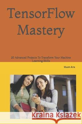 TensorFlow Mastery: 20 Advanced Projects To Transform Your Machine Learning Skills Husn Ara 9798880348589