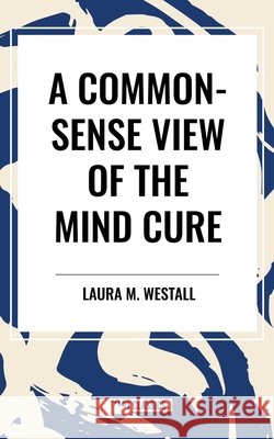 Common-Sense View of the Mind Cure Westall, Laura M. 9798880900183 Start Publishing Pd