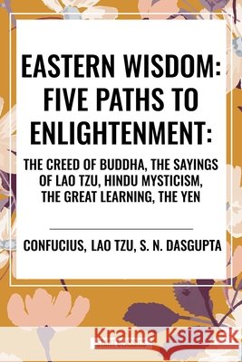 Eastern Wisdom: Five Paths to Enlightenment: The Creed of Buddha, the Sayings of Lao Tzu, Hindu Mysticism, the Great Learning, the Yen Confucius, Tzu, Lao, DasGupta, S. N. 9798880904112 Start Publishing Pd