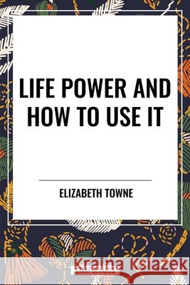 Life Power and How to Use It Towne, Elizabeth 9798880907465 Start Publishing Pd