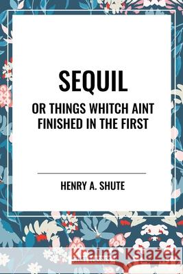 Sequil or Things Whitch Aint Finished in the First Henry A Shute 9798880911356 Sta