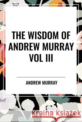 The Wisdom of Andrew Murray Vol. III Andrew Murray 9798880922703 Start Classics