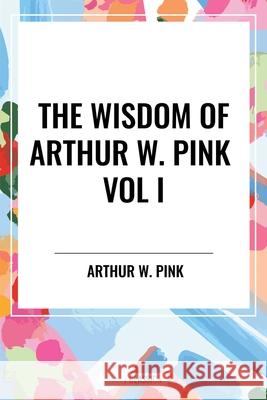 The Wisdom of Arthur W. Pink Vol I Arthur W Pink 9798880922727 Start Classics