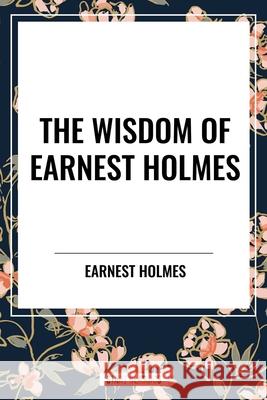 The Wisdom of Earnest Holmes Earnest Holmes 9798880922741 Start Classics