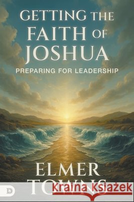 Getting the Faith of Joshua: Preparing for Leadership Towns, Elmer L. 9798881506698 Destiny Image Incorporated