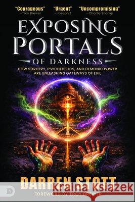 Exposing Portals of Darkness: How Sorcery, Psychedelics, and Demonic Power Are Unleashing Ancient Gateways of Evil Stott, Darren, Brewer, Troy 9798881507329 Destiny Image Incorporated