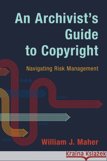 An Archivist's Guide to Copyright: Navigating Risk Management William J. (University of Illinois Urbana-Champain (Emeritus)) Maher 9798881801670 Bloomsbury Publishing Plc