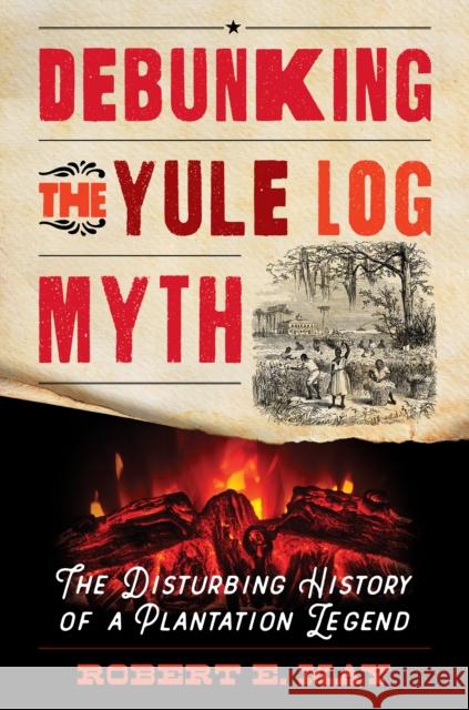 Debunking the Yule Log Myth: The Disturbing History of a Plantation Legend Robert E. May 9798881801786 Rowman & Littlefield Publishers