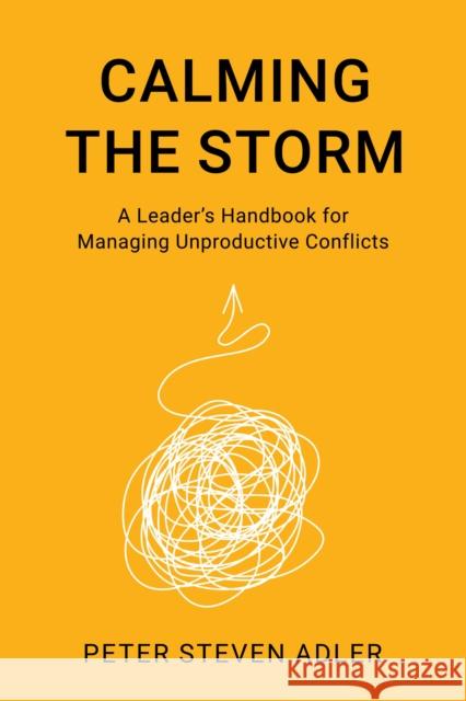 Calming the Storm: A Leader's Handbook for Managing Unproductive Conflicts Peter Steven, Ph.D., President, The Keystone Center Adler 9798881801922 Rowman & Littlefield Publishers