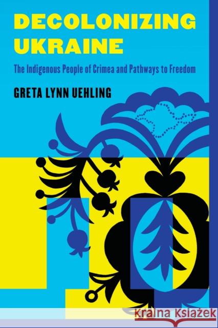 Decolonizing Ukraine: The Indigenous People of Crimea and Pathways to Freedom Greta Lynn Uehling 9798881804466 Rowman & Littlefield Publishers