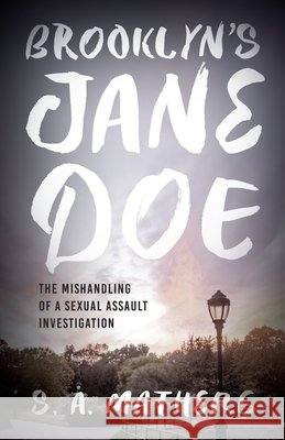 Brooklyn's Jane Doe: The Mishandling of a Sexual Assault Investigation S. A. Mathers 9798881808198