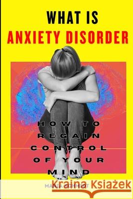 What is Anxiety Disorder: How To Regain Control of Your Mind Maria Schmidt 9798882148507