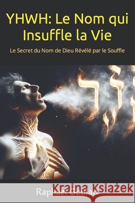 Yhwh: Le Nom qui Insuffle la Vie: Le Secret du Nom de Dieu Révélé par le Souffle Raphael Goulart 9798882931772