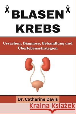 Blasenkrebs: Ursachen, Diagnose, Behandlung und Überlebensstrategien Dr Catherine Davis 9798883346384