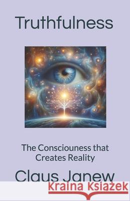 Truthfulness: The Consciouness that Creates Reality Claus Janew 9798883554321