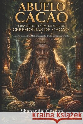 Abuelo Cacao: Un viaje sagrado hacia la sanación interior: Descubre el Arte Ancestral de Utilizar el Cacao para Sanar Cuerpo, Mente y Espíritu - Curso completo Shanandai Cespón 9798884206144