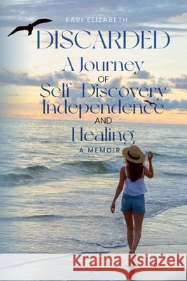 Discarded A Journey of Self-Discovery, Independence and Healing Kari Elizabeth 9798884247307