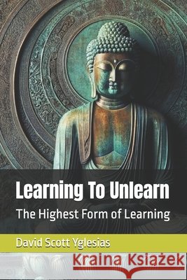 Learning To Unlearn: The Highest Form of Learning David Scott Yglesias 9798884354494
