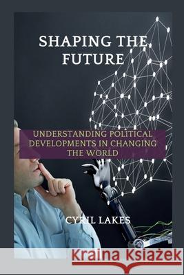 Shaping the Future: Understanding Political Developments in Changing the World Cyril Lakes 9798884948211