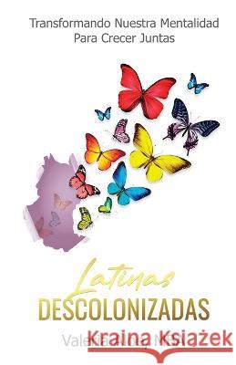 Latinas Descolonizadas: Transformando Nuestra Mentalidad Para Crecer Juntas Valeria Aloe   9798885043410 New Degree Press