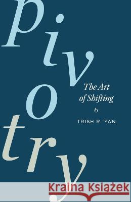 Pivotry: The Art of Shifting Trish R Yan   9798885044226 New Degree Press