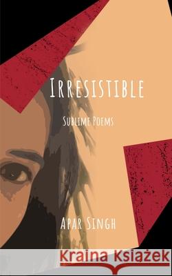 Irresistible: Sublime poems Apar Singh 9798885214001 Notion Press, Inc.