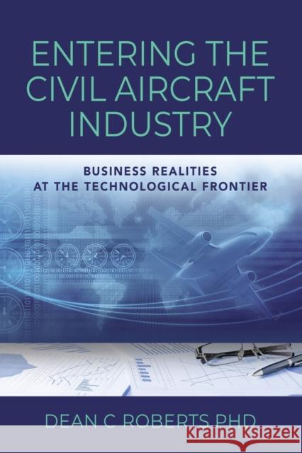 Entering the Civil Aircraft Industry: Business Realities at the Technological Frontier Dean C Roberts, PhD 9798885310277