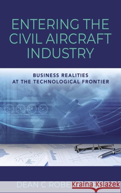 Entering the Civil Aircraft Industry: Business Realities at the Technological Frontier Dean C Roberts, PhD 9798885310284