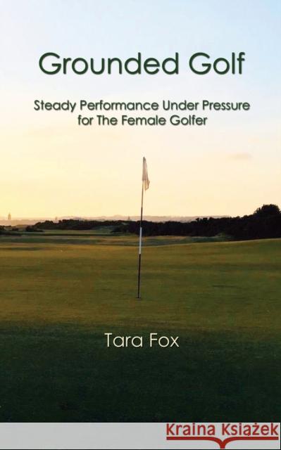 Grounded Golf: Steady Performance Under Pressure for The Female Golfer Tara Fox 9798885311076